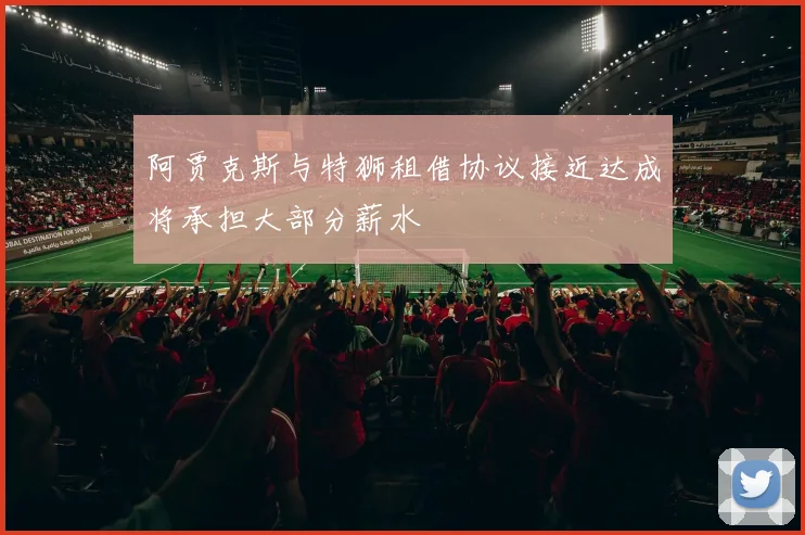 阿贾克斯与特狮租借协议接近达成将承担大部分薪水