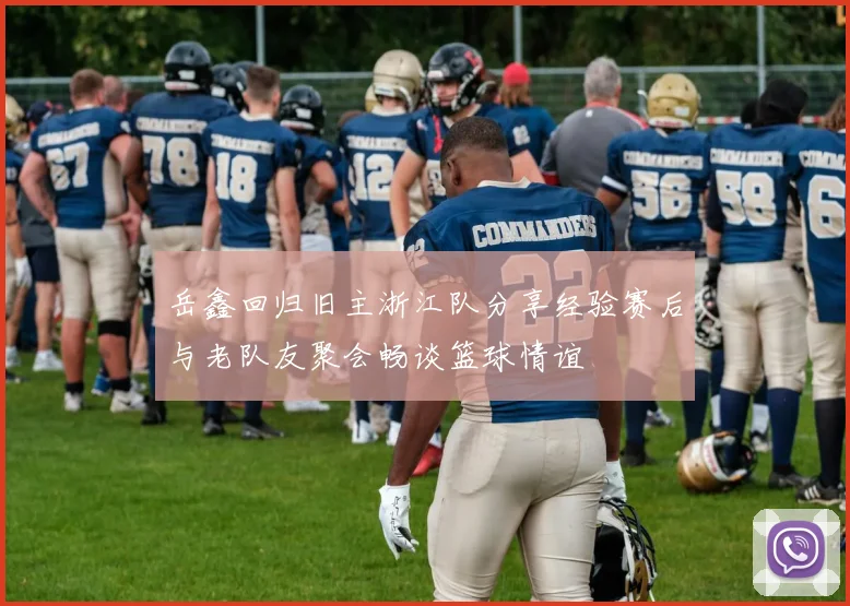 岳鑫回归旧主浙江队分享经验赛后与老队友聚会畅谈篮球情谊