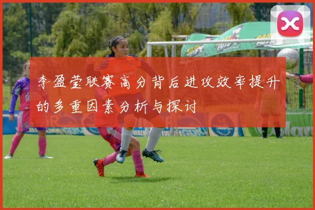 李盈莹联赛高分背后进攻效率提升的多重因素分析与探讨