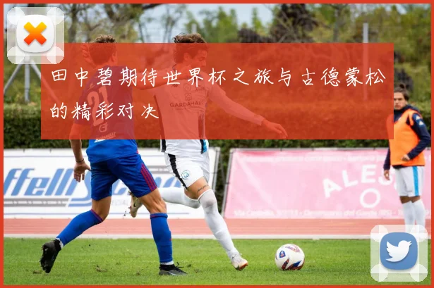 田中碧期待世界杯之旅与古德蒙松的精彩对决