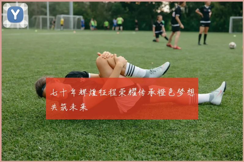 七十年辉煌征程荣耀传承橙色梦想共筑未来
