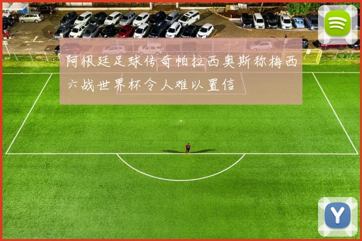 阿根廷足球传奇帕拉西奥斯称梅西六战世界杯令人难以置信