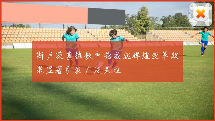 斯卢茨基执教申花成就辉煌变革效果显著引发广泛关注
