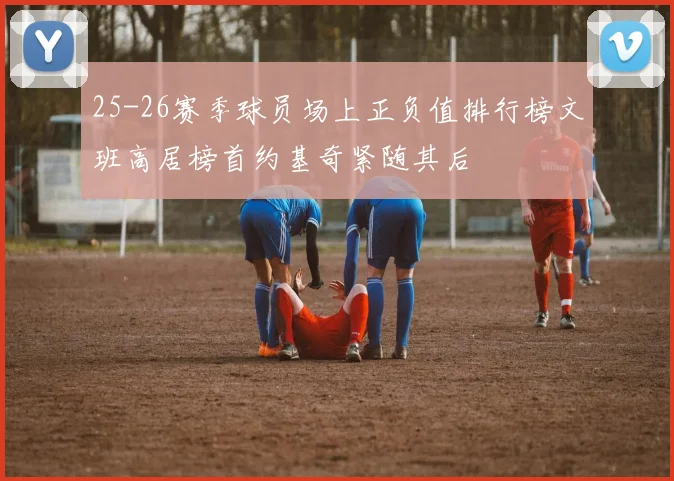 25-26赛季球员场上正负值排行榜文班高居榜首约基奇紧随其后