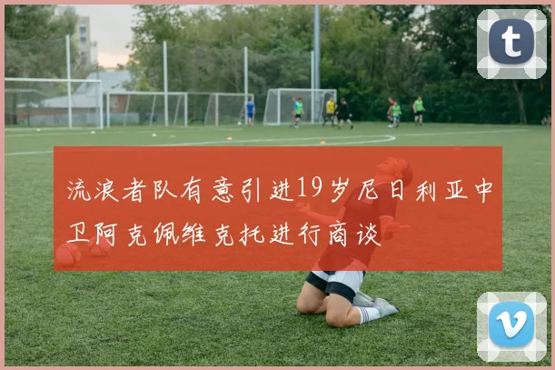 流浪者队有意引进19岁尼日利亚中卫阿克佩维克托进行商谈