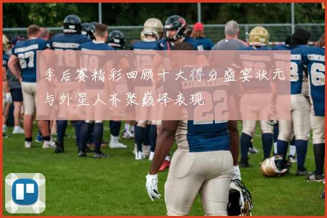 季后赛精彩回顾十大得分盛宴状元与外星人齐聚巅峰表现