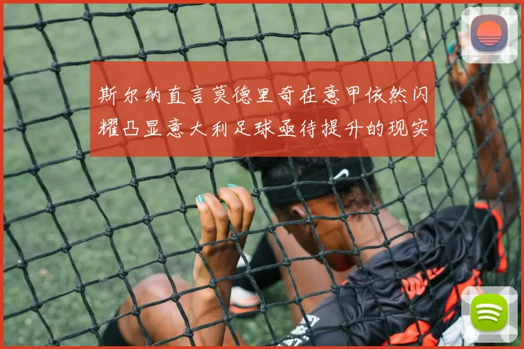 斯尔纳直言莫德里奇在意甲依然闪耀凸显意大利足球亟待提升的现实问题
