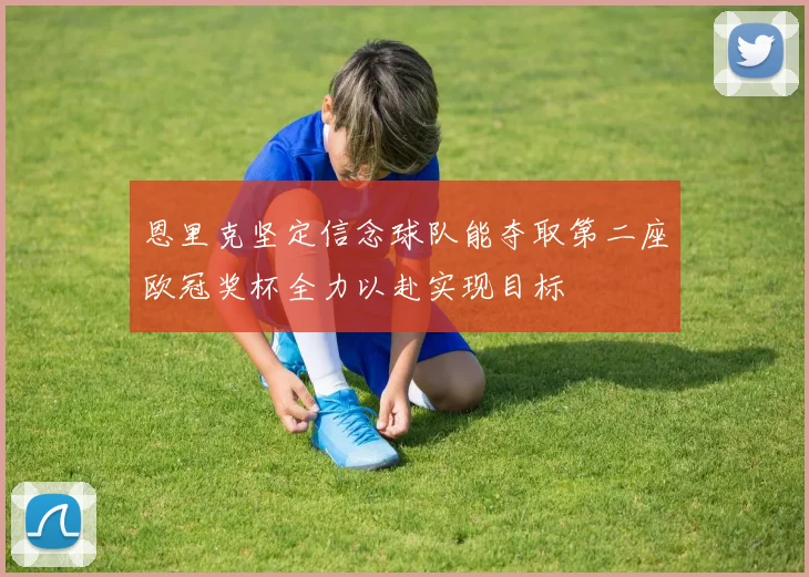 恩里克坚定信念球队能夺取第二座欧冠奖杯全力以赴实现目标