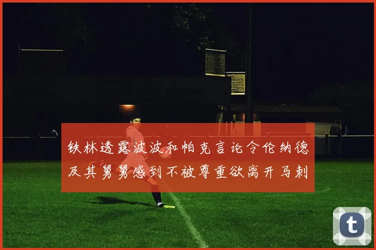 铁林透露波波和帕克言论令伦纳德及其舅舅感到不被尊重欲离开马刺