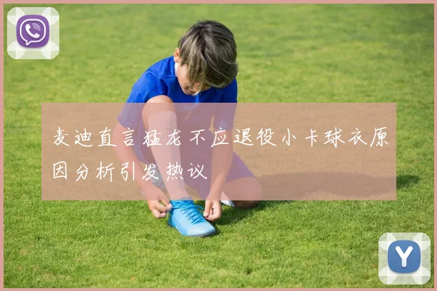 麦迪直言猛龙不应退役小卡球衣原因分析引发热议