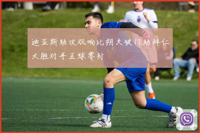 迪亚斯助攻双响比朔夫破门助拜仁大胜对手五球零封